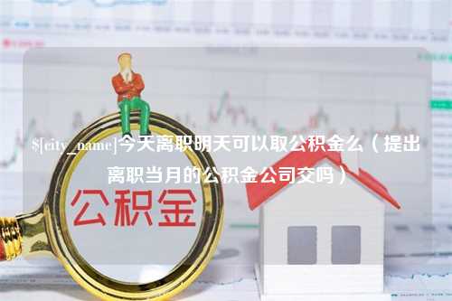 开平今天离职明天可以取公积金么（提出离职当月的公积金公司交吗）