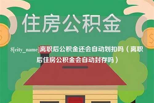 开平离职后公积金还会自动划扣吗（离职后住房公积金会自动封存吗）