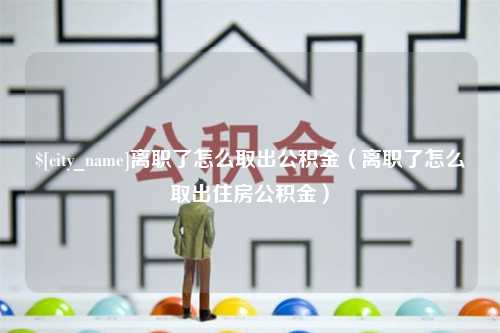 开平离职了怎么取出公积金（离职了怎么取出住房公积金）