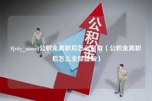 开平公积金离职后怎么帮取（公积金离职后怎么全部提取）