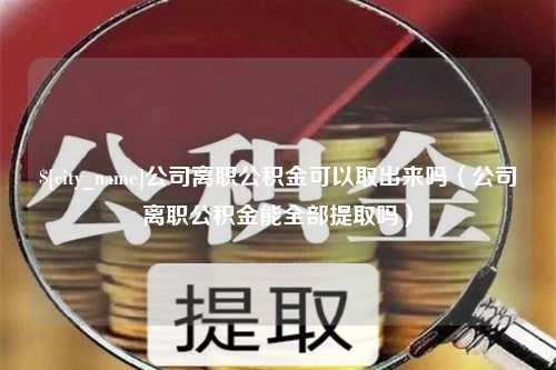 开平公司离职公积金可以取出来吗（公司离职公积金能全部提取吗）