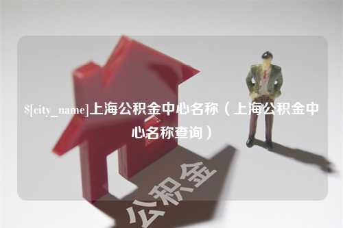 开平上海公积金中心名称（上海公积金中心名称查询）