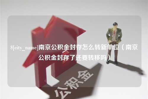 开平南京公积金封存怎么转新单位（南京公积金封存了还要转移吗）