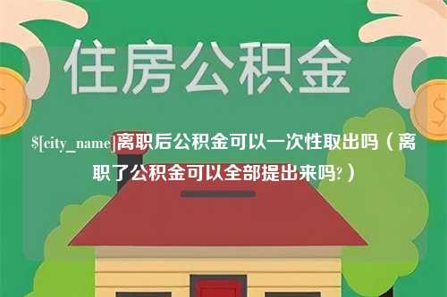 开平离职后公积金可以一次性取出吗（离职了公积金可以全部提出来吗?）