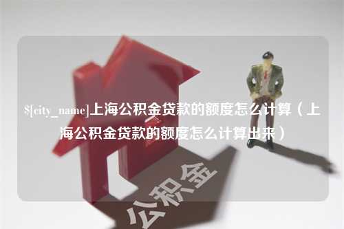 开平上海公积金贷款的额度怎么计算（上海公积金贷款的额度怎么计算出来）